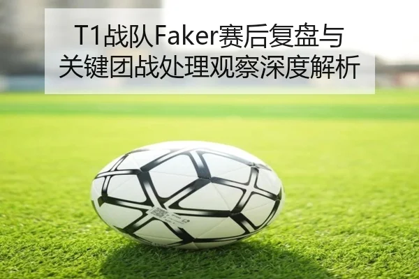 T1战队Faker赛后复盘与关键团战处理观察深度解析